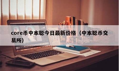 中本聪Core币今日最新价格_4月13日CORE币价格行情走势分析(中本聪币预售价格)